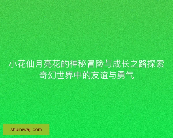 小花仙月亮花的神秘冒险与成长之路探索奇幻世界中的友谊与勇气