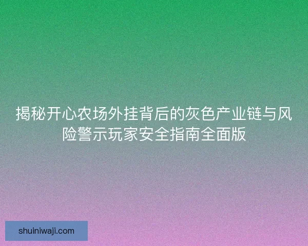 揭秘开心农场外挂背后的灰色产业链与风险警示玩家安全指南全面版