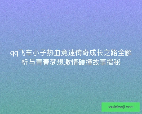qq飞车小子热血竞速传奇成长之路全解析与青春梦想激情碰撞故事揭秘