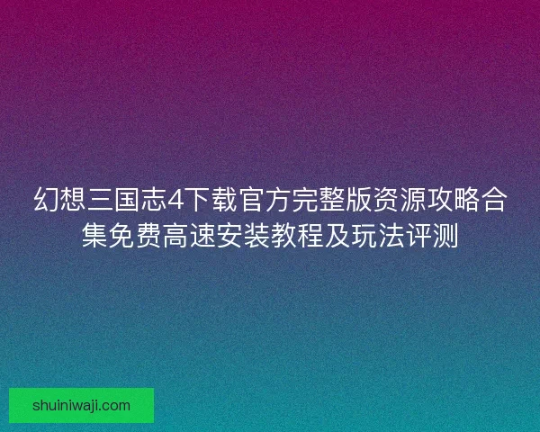 幻想三国志4下载官方完整版资源攻略合集免费高速安装教程及玩法评测