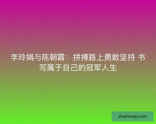 李玲娟与陈朝霞：拼搏路上勇敢坚持 书写属于自己的冠军人生