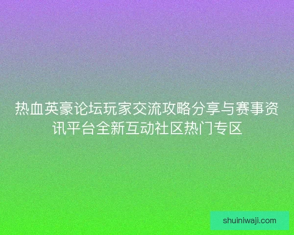 热血英豪论坛玩家交流攻略分享与赛事资讯平台全新互动社区热门专区