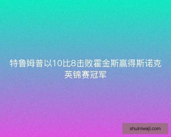 特鲁姆普以10比8击败霍金斯赢得斯诺克英锦赛冠军