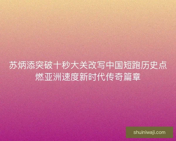 苏炳添突破十秒大关改写中国短跑历史点燃亚洲速度新时代传奇篇章