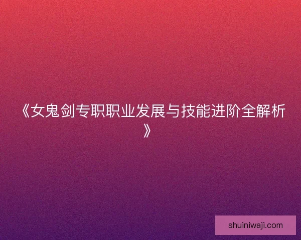 《女鬼剑专职职业发展与技能进阶全解析》