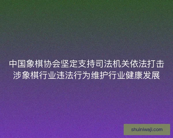中国象棋协会坚定支持司法机关依法打击涉象棋行业违法行为维护行业健康发展