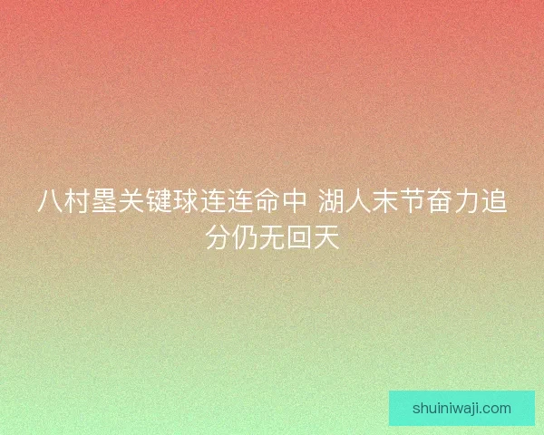 八村塁关键球连连命中 湖人末节奋力追分仍无回天